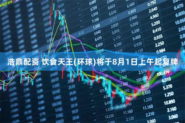 浩鼎配资 饮食天王(环球)将于8月1日上午起复牌