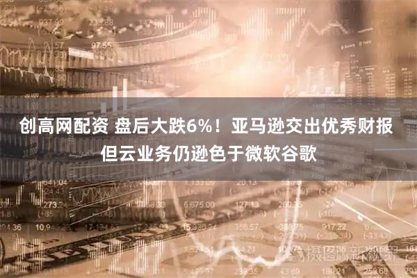 创高网配资 盘后大跌6%！亚马逊交出优秀财报 但云业务仍逊色于微软谷歌
