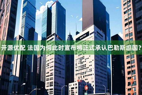 开源优配 法国为何此时宣布将正式承认巴勒斯坦国？