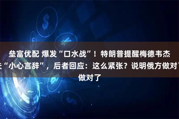 垒富优配 爆发“口水战”！特朗普提醒梅德韦杰夫“小心言辞”，后者回应：这么紧张？说明俄方做对了