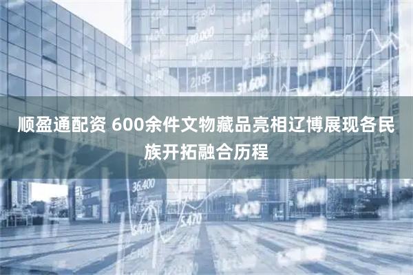 顺盈通配资 600余件文物藏品亮相辽博展现各民族开拓融合历程