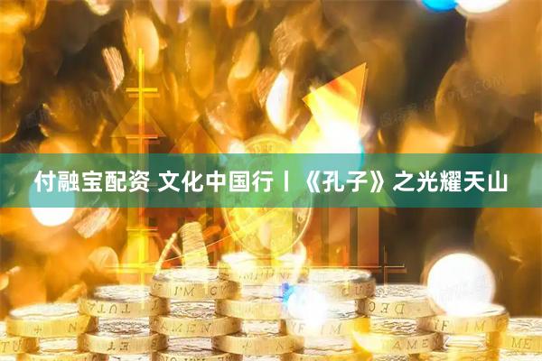 付融宝配资 文化中国行丨《孔子》之光耀天山