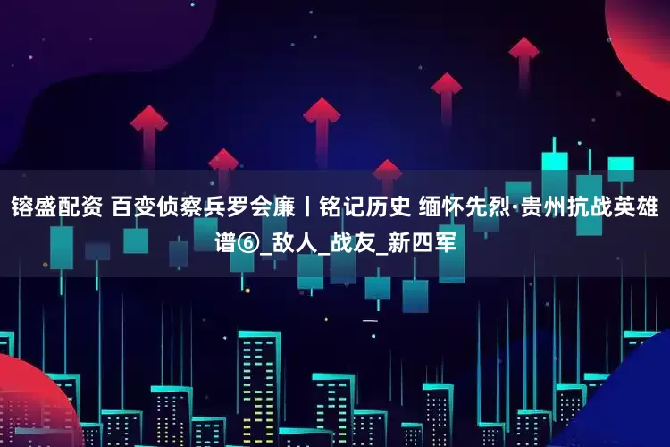 镕盛配资 百变侦察兵罗会廉丨铭记历史 缅怀先烈·贵州抗战英雄谱⑥_敌人_战友_新四军