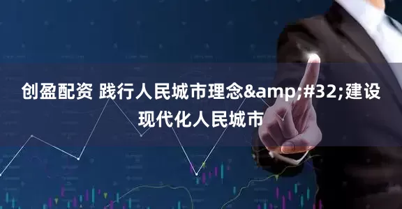 创盈配资 践行人民城市理念&#32;建设现代化人民城市