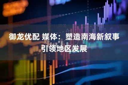 御龙优配 媒体：塑造南海新叙事引领地区发展