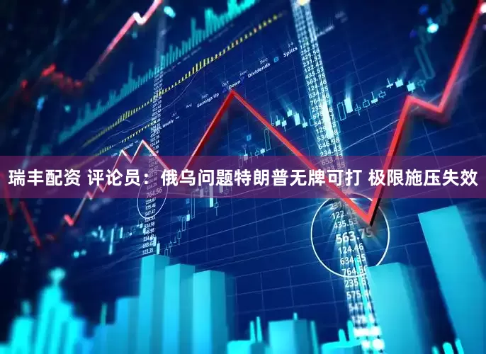 瑞丰配资 评论员：俄乌问题特朗普无牌可打 极限施压失效