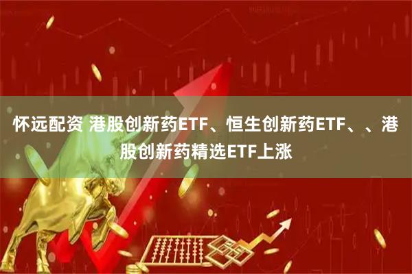 怀远配资 港股创新药ETF、恒生创新药ETF、、港股创新药精选ETF上涨