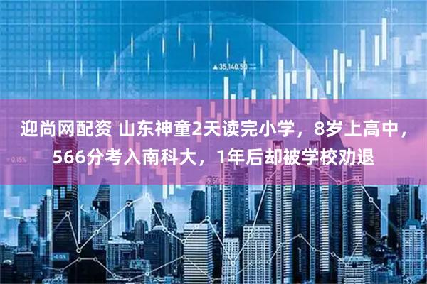 迎尚网配资 山东神童2天读完小学，8岁上高中，566分考入南科大，1年后却被学校劝退