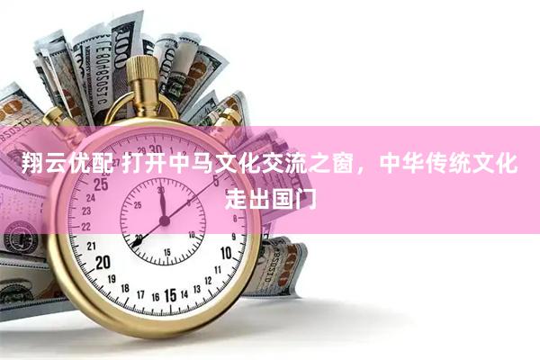 翔云优配 打开中马文化交流之窗，中华传统文化走出国门