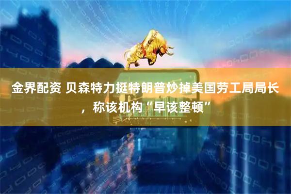 金界配资 贝森特力挺特朗普炒掉美国劳工局局长，称该机构“早该整顿”