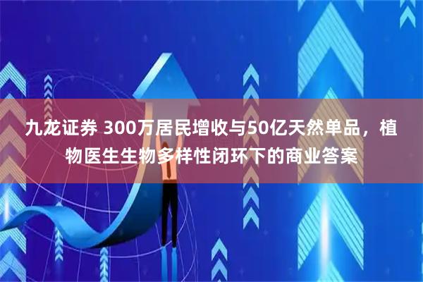 九龙证券 300万居民增收与50亿天然单品，植物医生生物多样性闭环下的商业答案