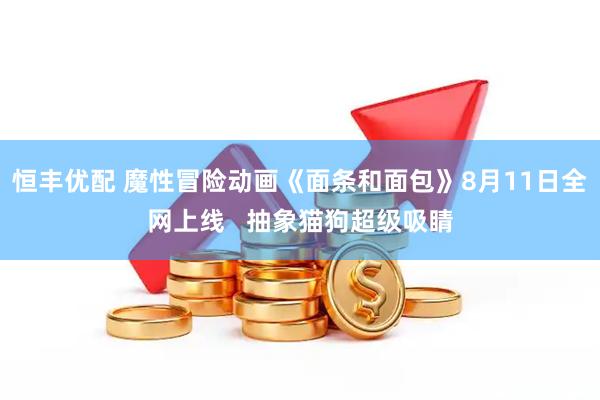 恒丰优配 魔性冒险动画《面条和面包》8月11日全网上线   抽象猫狗超级吸睛
