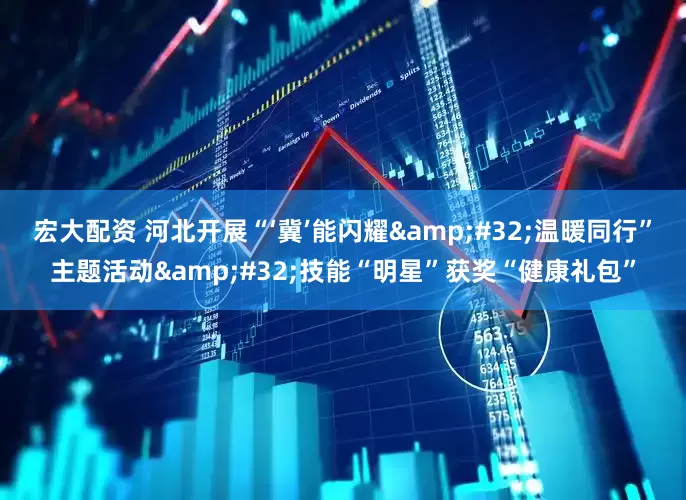 宏大配资 河北开展“‘冀’能闪耀&#32;温暖同行”主题活动&#32;技能“明星”获奖“健康礼包”