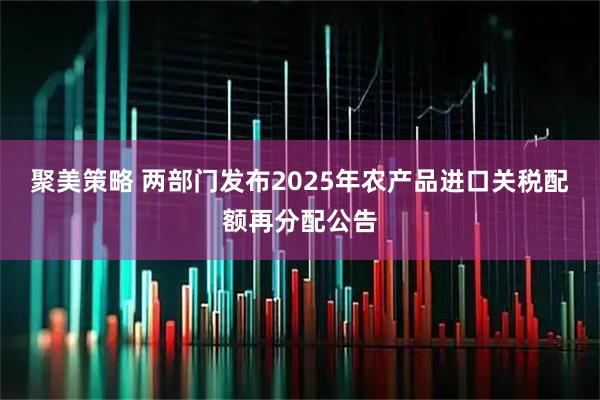 聚美策略 两部门发布2025年农产品进口关税配额再分配公告