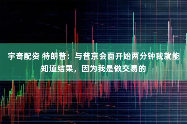 宇奇配资 特朗普：与普京会面开始两分钟我就能知道结果，因为我是做交易的
