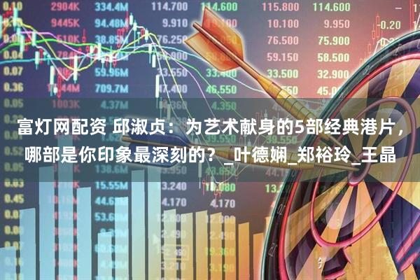 富灯网配资 邱淑贞：为艺术献身的5部经典港片，哪部是你印象最深刻的？_叶德娴_郑裕玲_王晶
