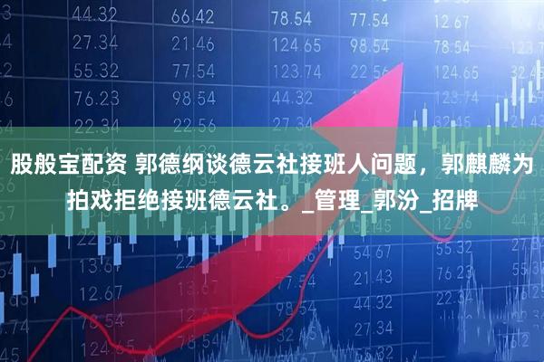 股般宝配资 郭德纲谈德云社接班人问题，郭麒麟为拍戏拒绝接班德云社。_管理_郭汾_招牌