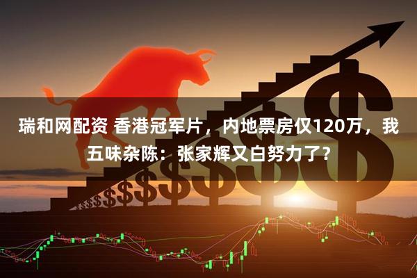 瑞和网配资 香港冠军片，内地票房仅120万，我五味杂陈：张家辉又白努力了？