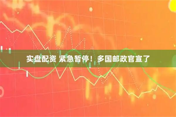 实盘配资 紧急暂停！多国邮政官宣了