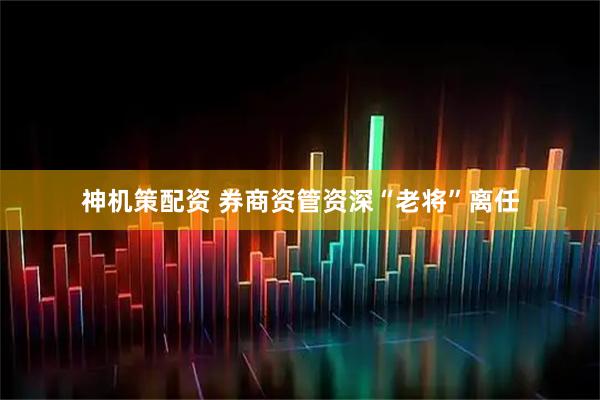 神机策配资 券商资管资深“老将”离任