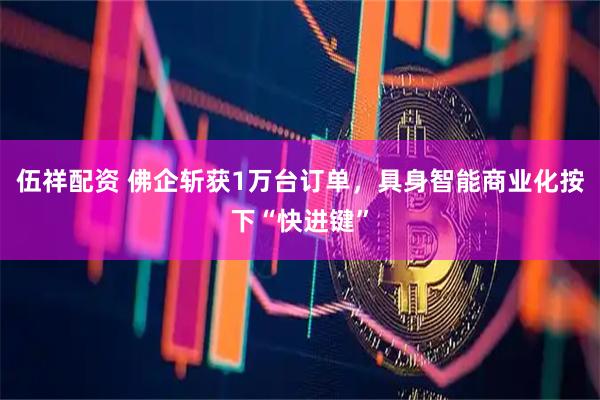 伍祥配资 佛企斩获1万台订单，具身智能商业化按下“快进键”