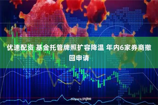 优速配资 基金托管牌照扩容降温 年内6家券商撤回申请
