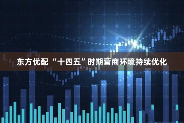 东方优配 “十四五”时期营商环境持续优化