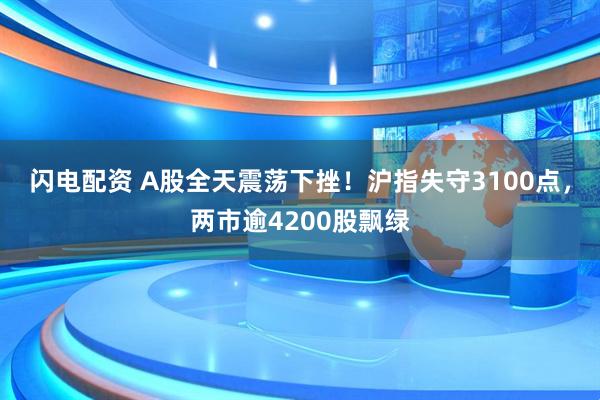闪电配资 A股全天震荡下挫！沪指失守3100点，两市逾4200股飘绿