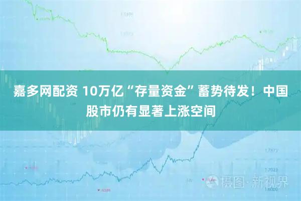 嘉多网配资 10万亿“存量资金”蓄势待发！中国股市仍有显著上涨空间