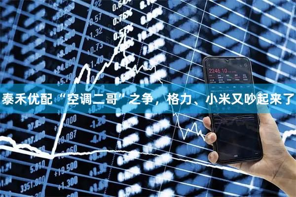 泰禾优配 “空调二哥”之争，格力、小米又吵起来了