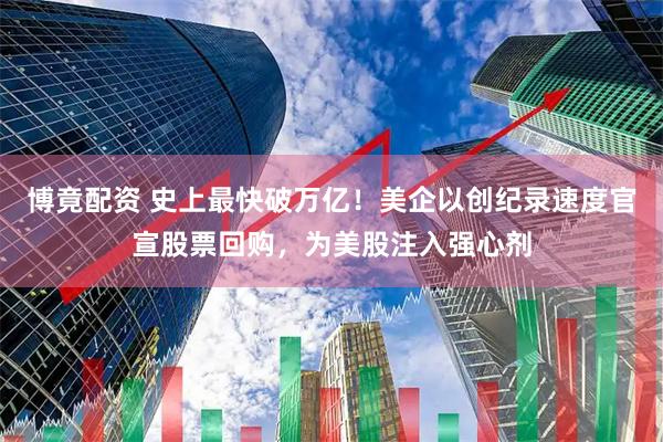 博竟配资 史上最快破万亿！美企以创纪录速度官宣股票回购，为美股注入强心剂