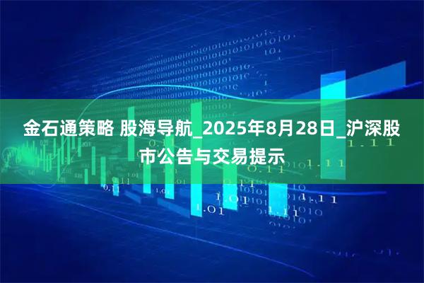 金石通策略 股海导航_2025年8月28日_沪深股市公告与交易提示