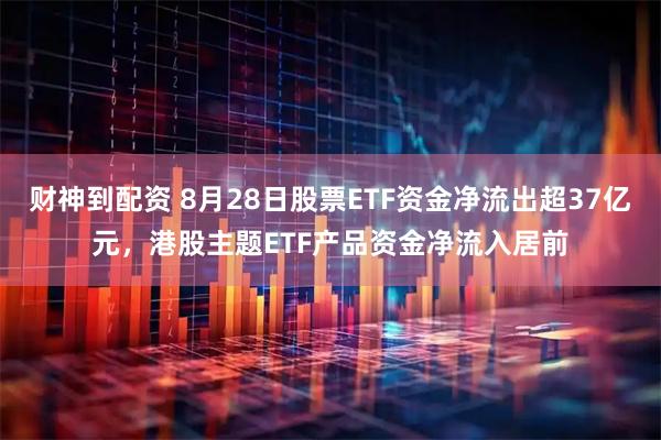 财神到配资 8月28日股票ETF资金净流出超37亿元，港股主题ETF产品资金净流入居前