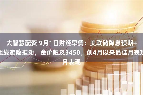 大智慧配资 9月1日财经早餐：美联储降息预期+地缘避险推动，金价触及3450，创4月以来最佳月表现