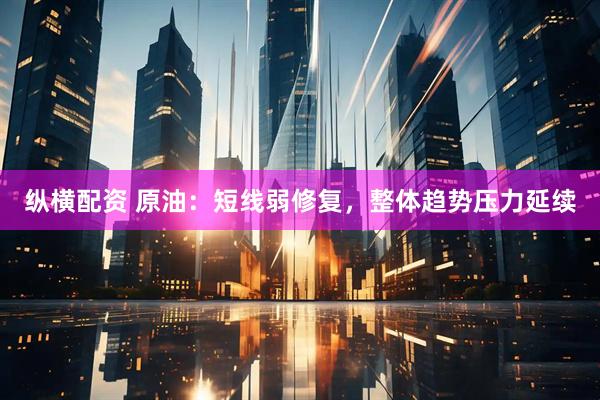 纵横配资 原油：短线弱修复，整体趋势压力延续