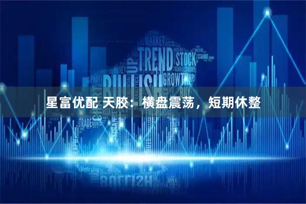 星富优配 天胶：横盘震荡，短期休整