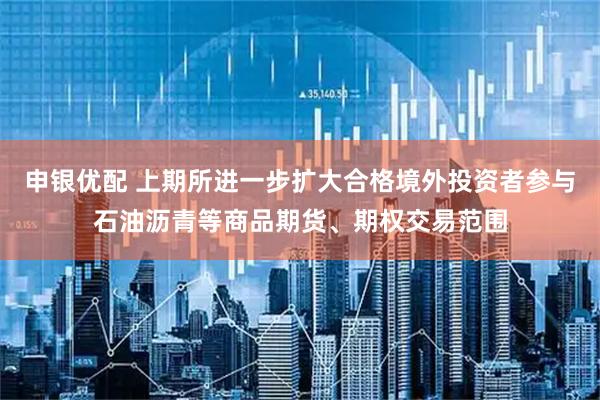 申银优配 上期所进一步扩大合格境外投资者参与石油沥青等商品期货、期权交易范围