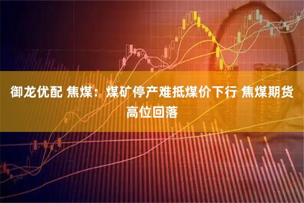 御龙优配 焦煤：煤矿停产难抵煤价下行 焦煤期货高位回落
