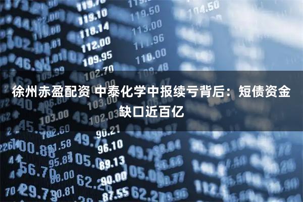 徐州赤盈配资 中泰化学中报续亏背后：短债资金缺口近百亿