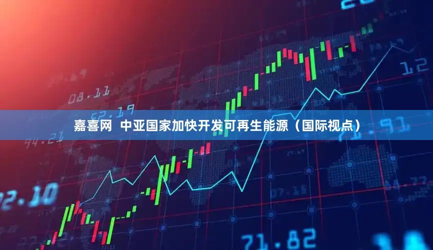 嘉喜网  中亚国家加快开发可再生能源（国际视点）