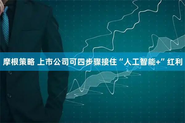 摩根策略 上市公司可四步骤接住“人工智能+”红利