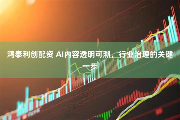 鸿泰利创配资 AI内容透明可溯，行业治理的关键一步