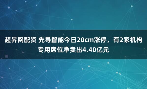 超昇网配资 先导智能今日20cm涨停，有2家机构专用席位净卖出4.40亿元