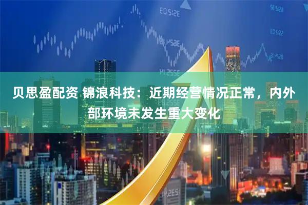 贝思盈配资 锦浪科技：近期经营情况正常，内外部环境未发生重大变化