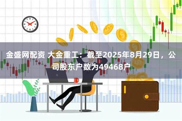 金盛网配资 大金重工：截至2025年8月29日，公司股东户数为49468户