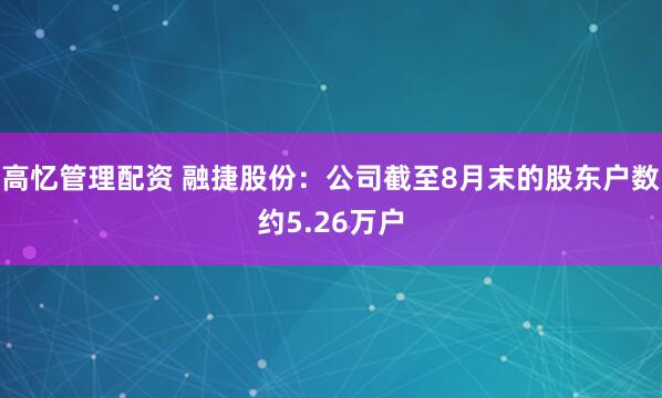 高忆管理配资 融捷股份：公司截至8月末的股东户数约5.26万户