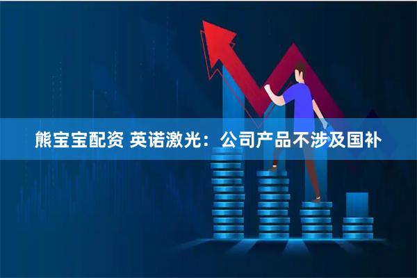 熊宝宝配资 英诺激光：公司产品不涉及国补