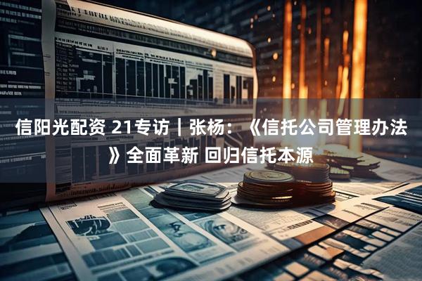 信阳光配资 21专访｜张杨：《信托公司管理办法》全面革新 回归信托本源