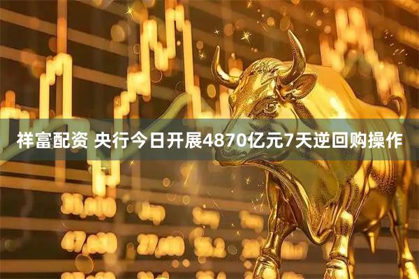 祥富配资 央行今日开展4870亿元7天逆回购操作