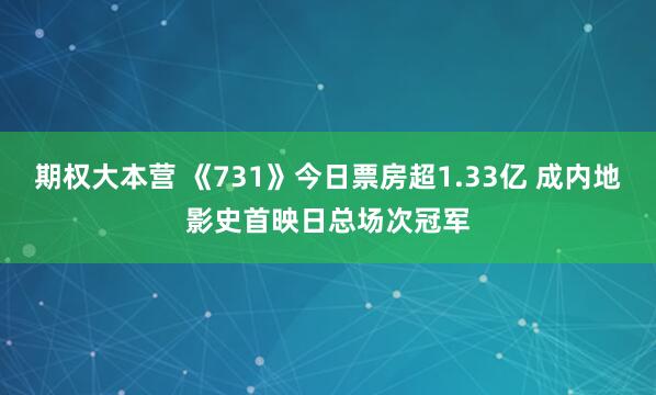 期权大本营 《731》今日票房超1.33亿 成内地影史首映日总场次冠军